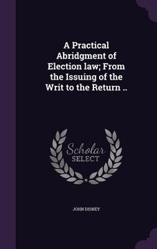 portada A Practical Abridgment of Election law; From the Issuing of the Writ to the Return ..