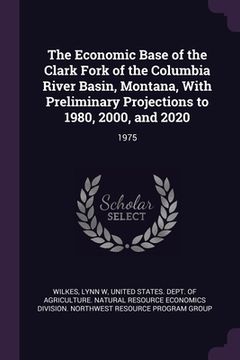 portada The Economic Base of the Clark Fork of the Columbia River Basin, Montana, With Preliminary Projections to 1980, 2000, and 2020: 1975 (en Inglés)