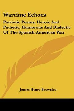 portada wartime echoes: patriotic poems, heroic and pathetic, humorous and dialectic of the spanish-american war (en Inglés)