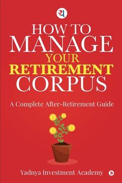 portada How to Manage Your Retirement Corpus: A Complete After- Retirement Guide (in English)