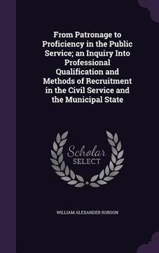 portada From Patronage to Proficiency in the Public Service; an Inquiry Into Professional Qualification and Methods of Recruitment in the Civil Service and th (in English)