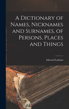 portada A Dictionary of Names, Nicknames and Surnames, of Persons, Places and Things