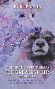 portada Last of the Spirit Bears: the Greatest Hits (2014-2019): Paediatric Palliative Care & Complex Care Anthology (in English)