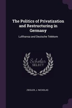 portada The Politics of Privatization and Restructuring in Germany: Lufthansa and Deutsche Telekom (en Inglés)