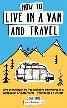 portada How to Live in a Van and Travel: Live Everywhere, be Free and Have Adventures in a Campervan or Motorhome - Your Home on Wheels