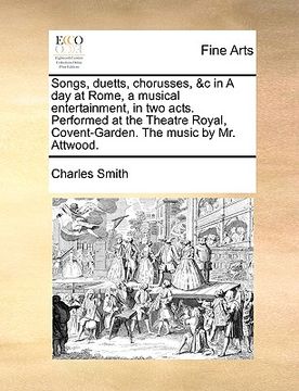 portada songs, duetts, chorusses, &c in a day at rome, a musical entertainment, in two acts. performed at the theatre royal, covent-garden. the music by mr. a (en Inglés)