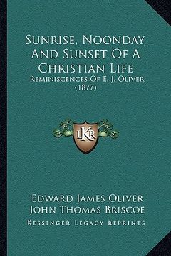 portada sunrise, noonday, and sunset of a christian life: reminiscences of e. j. oliver (1877)