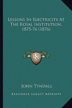 portada lessons in electricity at the royal institution, 1875-76 (18lessons in electricity at the royal institution, 1875-76 (1876) 76) (en Inglés)