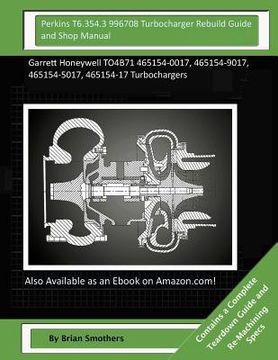 portada Perkins T6.354.3 996708 Turbocharger Rebuild Guide and Shop Manual: Garrett Honeywell TO4B71 465154-0017, 465154-9017, 465154-5017, 465154-17 Turbocha (en Inglés)