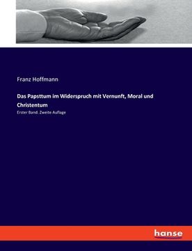 Das Papsttum im Widerspruch mit Vernunft, Moral und Christentum: Erster Band. Zweite Auflage (en Alemán)
