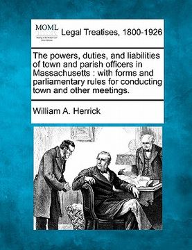 portada the powers, duties, and liabilities of town and parish officers in massachusetts: with forms and parliamentary rules for conducting town and other mee (en Inglés)