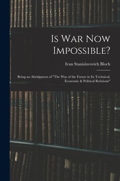portada Is War Now Impossible?: Being an Abridgment of "The War of the Future in Its Technical, Economic & Political Relations"