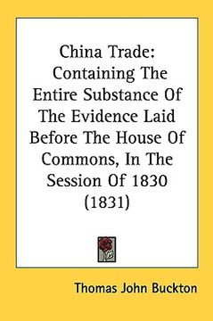 portada china trade: containing the entire substance of the evidence laid before the house of commons, in the session of 1830 (1831)