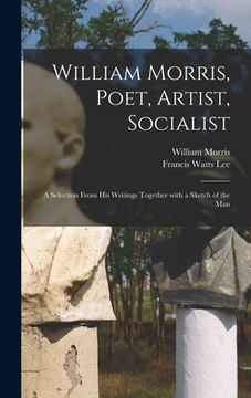 portada William Morris, Poet, Artist, Socialist: a Selection From His Writings Together With a Sketch of the Man (en Inglés)