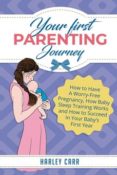 portada Your First Parenting Journey: How to Have A Worry-Free Pregnancy, How Baby Sleep Training Works and How to Succeed In Your Baby's First Year (en Inglés)