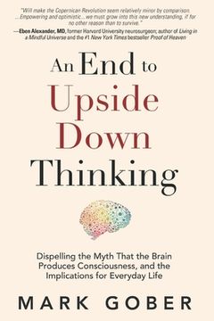 portada An End to Upside Down Thinking: Dispelling the Myth That the Brain Produces Consciousness, and the Implications for Everyday Life
