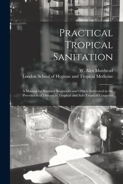 portada Practical Tropical Sanitation; a Manual for Sanitary Inspectors and Others Interested in the Prevention of Disease in Tropical and Sub-tropical Countr (en Inglés)