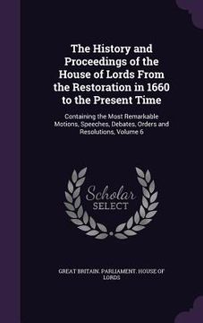 portada The History and Proceedings of the House of Lords From the Restoration in 1660 to the Present Time: Containing the Most Remarkable Motions, Speeches, (en Inglés)