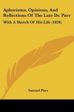 portada aphorisms, opinions, and reflections of the late dr. parr: with a sketch of his life (1826) (en Inglés)