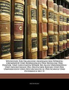 portada Wegweiser Zur Erlangung Akademischer Wurden: Grundsatze Und Bedingungen Der Erteilung Der Doktor- Und Lizentiaten-Wurde Bei Allen Universitaten Und Ho (en Alemán)