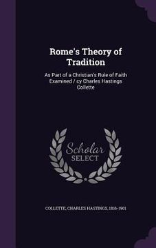 portada Rome's Theory of Tradition: As Part of a Christian's Rule of Faith Examined / cy Charles Hastings Collette (en Inglés)