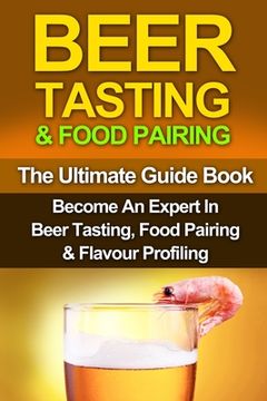 portada Beer Tasting & Food Pairing: The Ultimate Guidebook: Become An Expert In Beer Tasting, Food Pairing & Flavor Profiling (en Inglés)