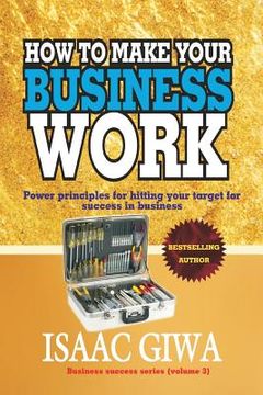 portada How To Make Your Business Work: Power Principles For Hitting Your Target For Success In Business (en Inglés)