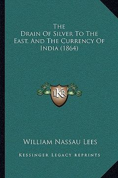 portada the drain of silver to the east, and the currency of india (the drain of silver to the east, and the currency of india (1864) 1864) (en Inglés)