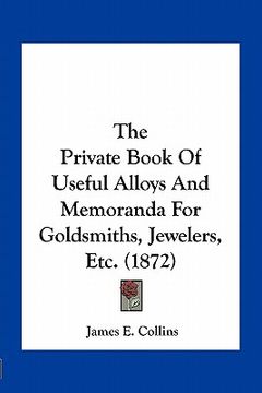 portada the private book of useful alloys and memoranda for goldsmiths, jewelers, etc. (1872) (en Inglés)