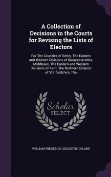 portada A Collection of Decisions in the Courts for Revising the Lists of Electors: For The Counties of Berks, The Eastern and Western Divisions of Gloucester (in English)