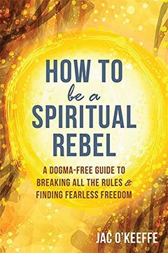 portada How to Be a Spiritual Rebel: A Dogma-Free Guide to Breaking All the Rules and Finding Fearless Freedom (in English)