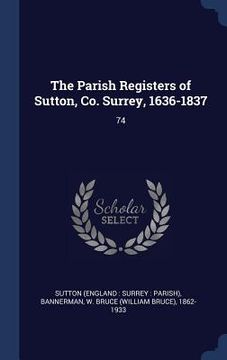 portada The Parish Registers of Sutton, Co. Surrey, 1636-1837: 74 (in English)