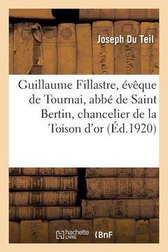 portada Guillaume Fillastre, Évêque de Tournai, Abbé de Saint Bertin, Chancelier de la Toison d'Or: Un Amateur d'Art Au Xve S., Suivi de l'Introduction de l'A (en Francés)