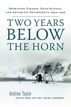 portada Two Years Below the Horn: Operation Tabarin, Field Science, and Antarctic Sovereignty, 1944-1946 (en Inglés)