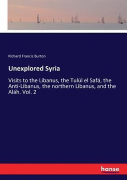 portada Unexplored Syria: Visits to the Libanus, the Tulúl el Safá, the Anti-Libanus, the northern Libanus, and the Aláh. Vol. 2