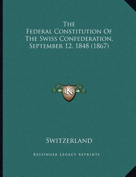 portada the federal constitution of the swiss confederation, september 12, 1848 (1867) (en Inglés)