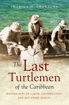 portada The Last Turtlemen of the Caribbean: Waterscapes of Labor, Conservation, and Boundary Making (en Inglés)