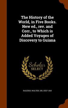portada The History of the World, in Five Books. New ed., rev. and Corr., to Which is Added Voyages of Discovery to Guiana