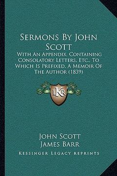 portada sermons by john scott: with an appendix, containing consolatory letters, etc., to wwith an appendix, containing consolatory letters, etc., to (en Inglés)
