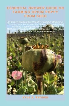 portada Essential Grower Guide on Farming Opium Poppy from Seed: An Expert Manual for Healthy Farming, Blooming, Growing and Treatment for Opium Poppy & Their (en Inglés)