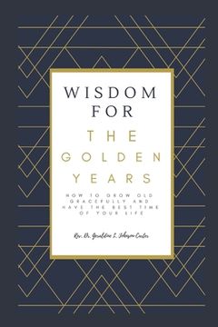 portada Wisdom For The Golden Years: How To Grow Old Gracefully And Have The Best Time Of Your Life (en Inglés)