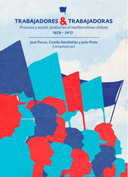 portada TRABAJADORES & TRABAJADORAS Procesos y acción sindical en el neoliberalismo chileno 1979-2017