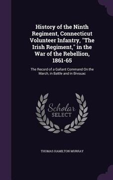 portada History of the Ninth Regiment, Connecticut Volunteer Infantry, "The Irish Regiment," in the War of the Rebellion, 1861-65: The Record of a Gallant Com