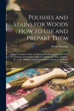 portada Polishes and Stains for Woods: how to Use and Prepare Them: Being a Complete Guide to Polishing Woodwork, With Directions for Staining and Full Infor (in English)
