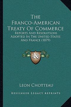 portada the franco-american treaty of commerce the franco-american treaty of commerce: reports and resolutions adopted in the united states and frareports and (en Inglés)