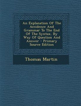 portada An Explanation of the Accidence and Grammar to the End of the Syntax, by Way of Question and Answer - Primary Source Edition (en Inglés)
