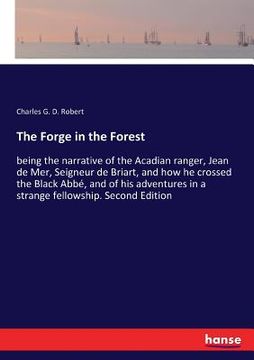 portada The Forge in the Forest: being the narrative of the Acadian ranger, Jean de Mer, Seigneur de Briart, and how he crossed the Black Abbé, and of (en Inglés)