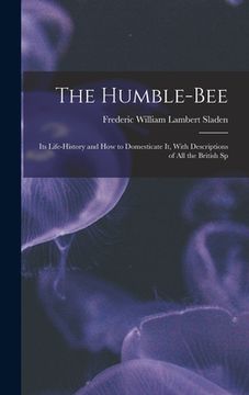 portada The Humble-bee: Its Life-history and how to Domesticate it, With Descriptions of all the British Sp