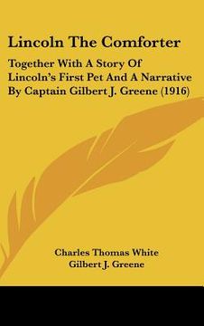 portada lincoln the comforter: together with a story of lincoln's first pet and a narrative by captain gilbert j. greene (1916) (en Inglés)