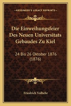 portada Die Einweihungsfeier Des Neuen Universitats Gebaudes Zu Kiel: 24 Bis 26 Oktober 1876 (1876) (en Alemán)
